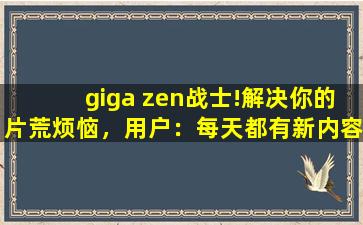 giga zen战士!解决你的片荒烦恼，用户：每天都有新内容上新